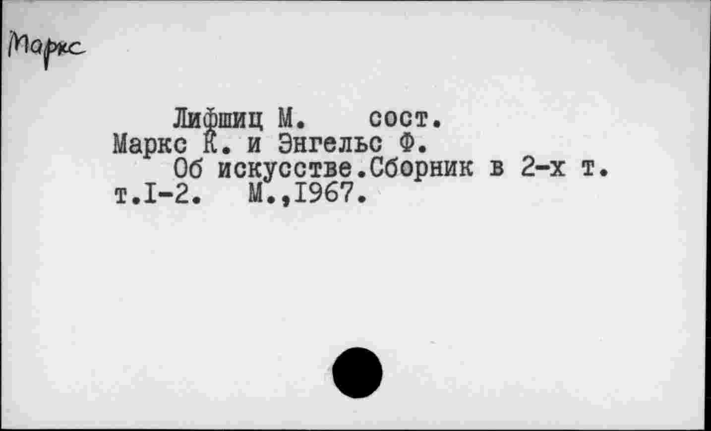 ﻿Лифшиц М. сост.
Маркс К. и Энгельс Ф.
Об искусстве.Сборник в 2-х т. т.1-2.	М.,1967.